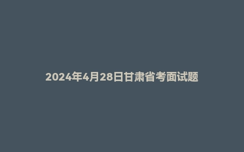 2024年4月28日甘肃省考面试题