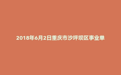 2018年6月2日重庆市沙坪坝区事业单位公开招聘《综合基础知识》试题
