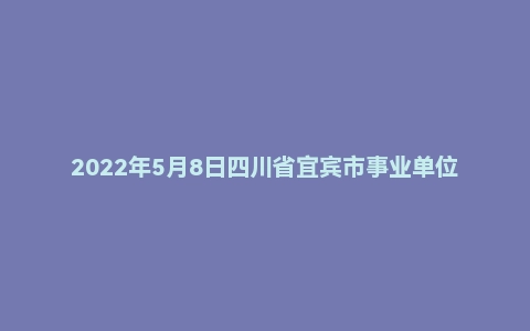 2022年5月8日四川省宜宾市事业单位面试题