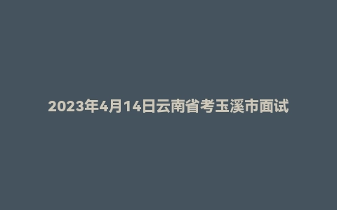 2023年4月14日云南省考玉溪市面试题