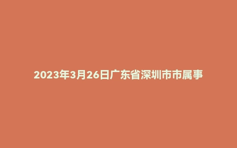 2023年3月26日广东省深圳市市属事业单位公开招聘高校应届毕业生（一般类 · 社会）《综合知识及能力知识》笔试精选题