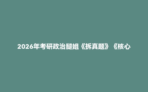 2026年考研政治腿姐《拆真题》《核心重点必背500句》《考点清单》《刷题计划》