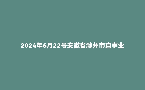 2024年6月22号安徽省滁州市直事业单位面试题