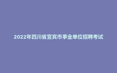 2022年四川省宜宾市事业单位招聘考试笔试试题
