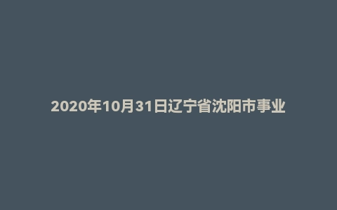 2020年10月31日辽宁省沈阳市事业单位事业编面试题
