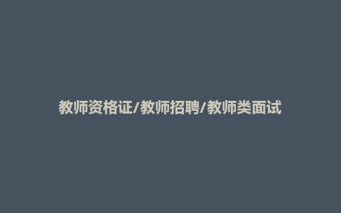 教师资格证/教师招聘/教师类面试