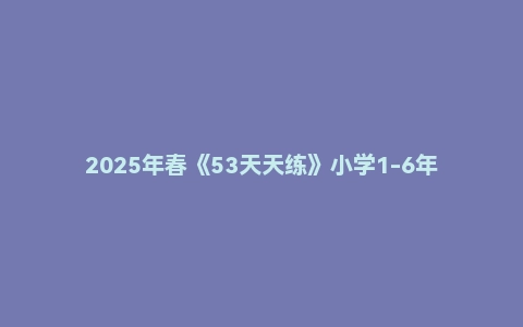 2025年春《53天天练》小学1-6年级语文数学英语