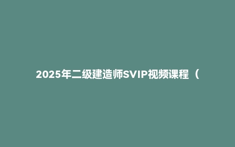 2025年二级建造师SVIP视频课程（领域教育）