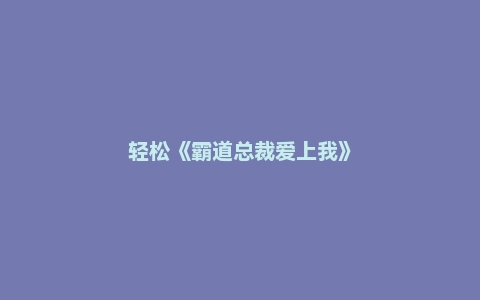 轻松《霸道总裁爱上我》