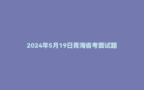 2024年5月19日青海省考面试题