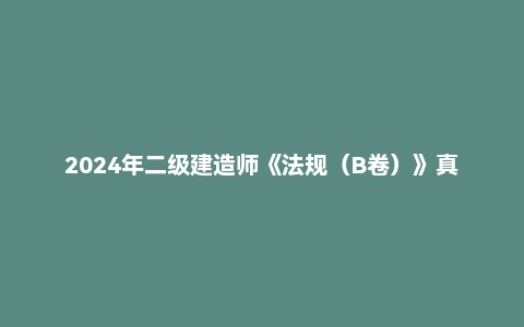 2024年二级建造师《法规(B卷)》真题及答案解析