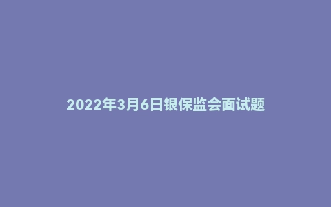 2022年3月6日银保监会面试题