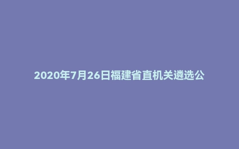 2020年7月26日福建省直机关遴选公务员笔试真题