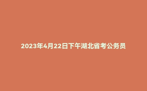 2023年4月22日下午湖北省考公务员面试题(县乡岗)