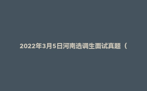 2022年3月5日河南选调生面试真题（定向）