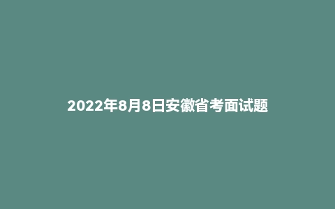 2022年8月8日安徽省考面试题