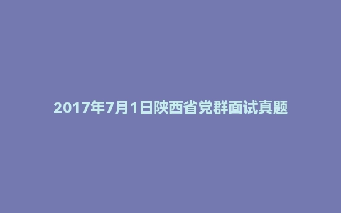 2017年7月1日陕西省党群面试真题