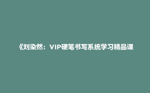 《刘染然：VIP硬笔书写系统学习精品课》写一手好字