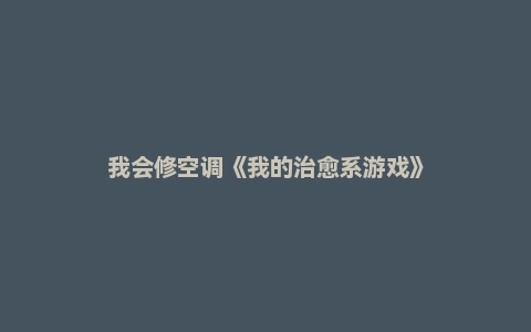 我会修空调《我的治愈系游戏》