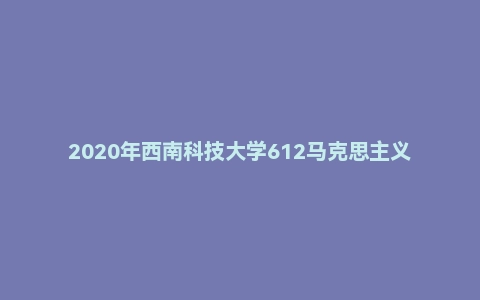 2020年西南科技大学612马克思主义基本原理硕士自命题试题