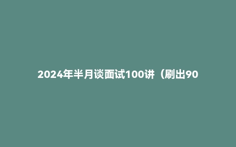 2024年半月谈面试100讲(刷出90+)