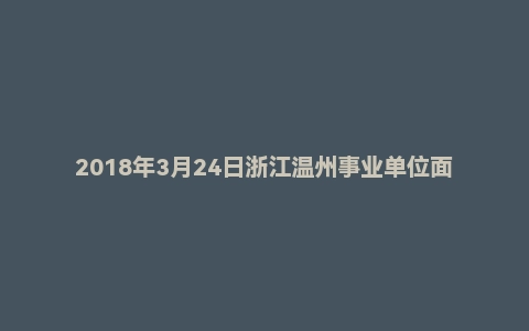 2018年3月24日浙江温州事业单位面试真题