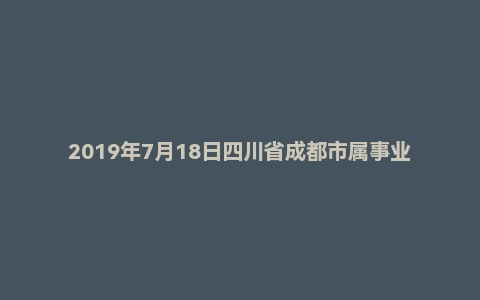 2019年7月18日四川省成都市属事业单位面试真题