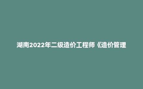 湖南2022年二级造价工程师《造价管理》真题答案及解析
