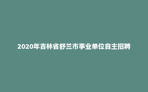2020年吉林省舒兰市事业单位自主招聘考试题