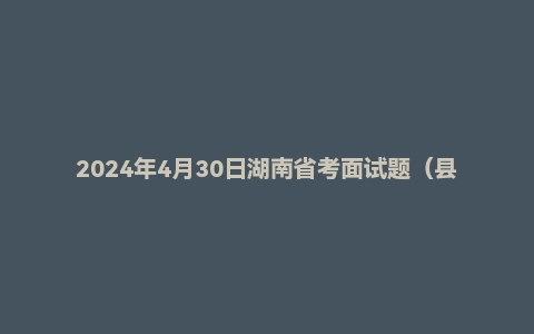 2024年4月30日湖南省考面试题（县乡岗）