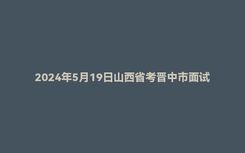 2024年5月19日山西省考晋中市面试题