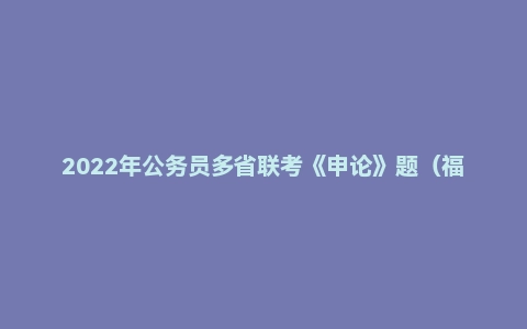 2022年公务员多省联考《申论》题(福建省市卷)