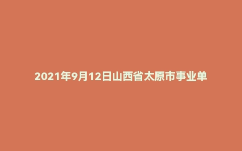 2021年9月12日山西省太原市事业单位人才引进面试题