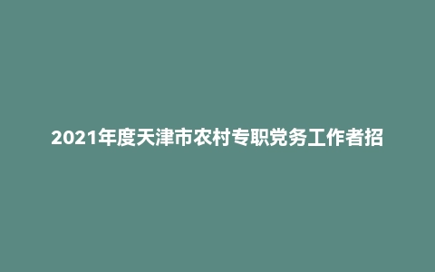 2021年度天津市农村专职党务工作者招聘考试《综合能力测试》（主观题）