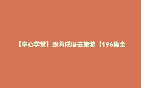 【掌心学堂】跟着成语去旅游【196集全】（千年古都76集+文化名城120集）