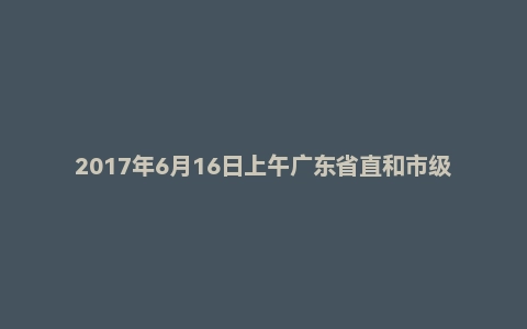 2017年6月16日上午广东省直和市级面试真题