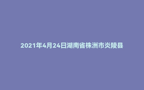 2021年4月24日湖南省株洲市炎陵县事业单位招聘考试《公共基础知识》精选题