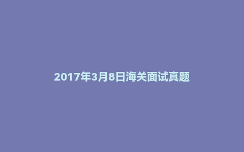 2017年3月8日海关面试真题