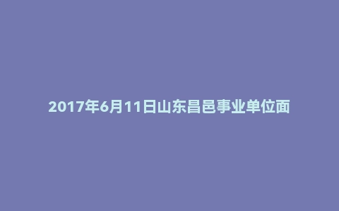 2017年6月11日山东昌邑事业单位面试真题