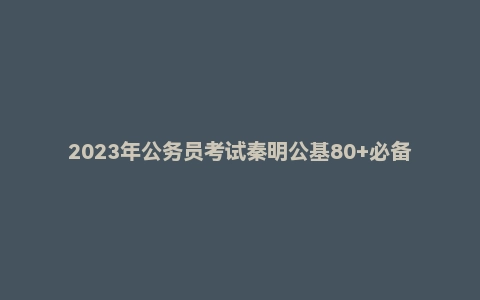 2023年公务员考试秦明公基80+必备刷题课（适用于山东山西四川等）