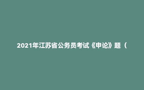2021年江苏省公务员考试《申论》题（C卷）