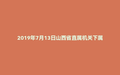 2019年7月13日山西省直属机关下属事业单位面试题