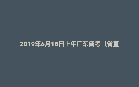 2019年6月18日上午广东省考（省直县级及公安）面试真题