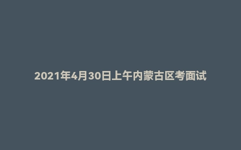 2021年4月30日上午内蒙古区考面试题（监狱系统）