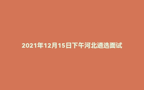 2021年12月15日下午河北遴选面试真题(承德市-市直)