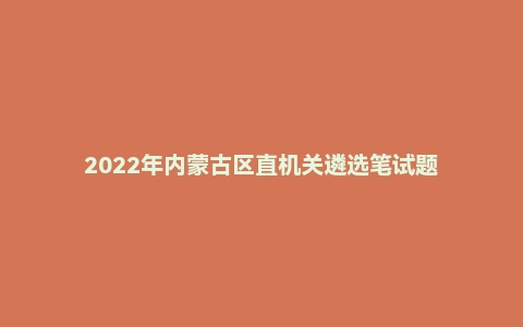 2022年内蒙古区直机关遴选笔试题