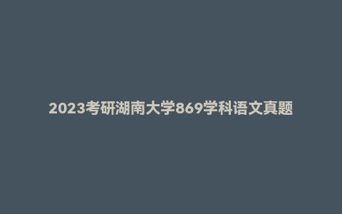 2023考研湖南大学869学科语文真题