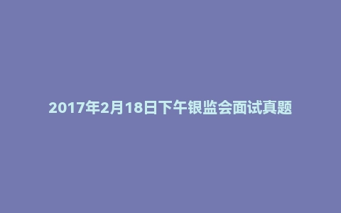 2017年2月18日下午银监会面试真题（财会岗）
