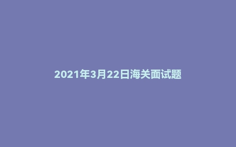 2021年3月22日海关面试题