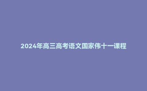 2024年高三高考语文国家伟十一课程